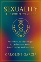 Sexuality, the Complete Guide: Anatomy and Physiology to Understand Your Sexual Health and Pleasure (Tantric sex book for couples, sexology, erotic ... orgasm, wellness sexual intimacy, sexuality) B0CMNMVN2N Book Cover