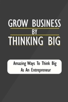 Grow Business By Thinking Big: Amazing Ways To Think Big As An Entrepreneur: Thinking Big In Business B09CGH64MM Book Cover