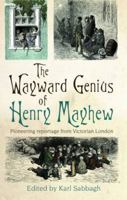 The Wayward Genius of Henry Mayhew: Pioneering Reportage from Victorian London 184391378X Book Cover