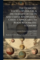 The Domestic Encyclopedia: Or A Dictionary Of Facts And Useful Knowledge Chiefly Applicable To Rural & Domestic Economy. With An Appendix, Containing ... Culinary Arts. The Whole Illustrated With... 1279296313 Book Cover
