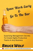 Leave Work Early And Go To The Bar: Surprising Management Secrets To Create Highly Productive Teams In Any Business 1952286077 Book Cover