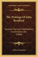 The Writings Of John Bradford: Contains Sermons, Meditations, Examination, Etc. 0548757712 Book Cover