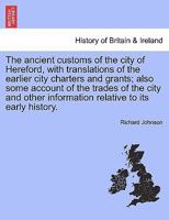The ancient customs of the city of Hereford, with translations of the earlier city charters and grants; also some account of the trades of the city and other information relative to its early history. 1241320810 Book Cover
