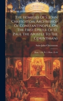 The Homilies Of S. John Chrysostom, Archbishop Of Constantinople, On The First Epistle Of St. Paul The Apostle To The Corinthians: Hom. 1-24. Pt. 2. Hom. 25-44 1020616202 Book Cover