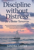 Discipline Without Distress for a Better Tomorrow: Effective and Empathetic Approaches to Correcting Misbehavior, Encouraging Good Behavior, and Fostering Emotional Intelligence B0F3JL1H4T Book Cover