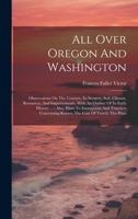 All Over Oregon And Washington: Observations On The Country, Its Scenery, Soil, Climate, Resources, And Improvements, With An Outline Of Its Early ... Routes, The Cost Of Travel, The Price 1021029440 Book Cover