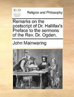Remarks on the postscript of Dr. Hallifax's Preface to the sermons of the Rev. Dr. Ogden. 1140746340 Book Cover