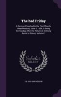The bad Friday: A Sermon Preached in the First Church, West Roxbury, June 4, 1854; it Being the Sunday After the Return of Anthony Burns to Slavery Volume 1 1341471543 Book Cover