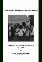 Teaching Irish Independence: History in Irish Schools, 1922-72 1443802433 Book Cover