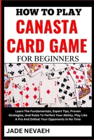 HOW TO PLAY CANASTA CARD GAME FOR BEGINNERS: Learn The Fundamentals, Expert Tips, Proven Strategies, And Rules To Perfect Your Ability, Play Like A Pro And Defeat Your Opponents In No Time B0CW3RZP6K Book Cover