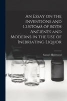 An Essay on the Inventions and Customs of Both Ancients and Moderns in the Use of Inebriating Liquor 1017547351 Book Cover