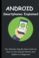 Android Smartphones Explained: The Ultimate Step-By-Step Guide On How To Use Android Phones And Tablets For Beginners B0CP68FT6W Book Cover