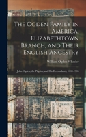 The Ogden Family in America, Elizabethtown Branch, and Their English Ancestry; John Ogden, the Pilgrim, and His Descendants, 1640-1906 1104661640 Book Cover