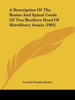 A Description of the Brains and Spinal Cords of Two Brothers Dead of Hereditary Ataxia: Cases XVIII and XX of the Series in the Family Described by Dr. Sanger Brwon. with a Clinical Introduction by Dr 1120115302 Book Cover