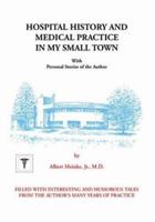 Hospital History and Medical Practice in My Small Town: With Personal Stories of the Author 1553957458 Book Cover