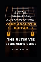 Buying, Caring For, and Maintaining Your Acoustic Guitar - The Ultimate Beginner's Guide B08CWJ8J84 Book Cover