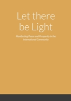 Let there be Light - Manifesting Peace and Prosperity in the International Community 1304517454 Book Cover