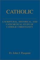 Catholic: A Scriptural, Historical, and Catechetical Study of Catholic Christianity 0595254314 Book Cover