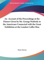 An Account of the Proceedings at the Dinner Given by Mr. George Peabody: To the Americans Connected with the Great Exhibition at the London Coffee House Ludgate Hill on the 27th October 1851 (Classic  1436767504 Book Cover