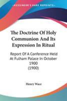 The Doctrine Of Holy Communion And Its Expression In Ritual: Report Of A Conference Held At Fulham Palace In October 1900 (1900) 0530728664 Book Cover