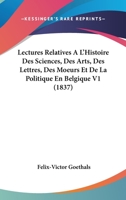 Lectures Relatives A L'Histoire Des Sciences, Des Arts, Des Lettres, Des Moeurs Et de La Politique En Belgique, Et Dans Les Pays Limitrophes, Volume 1 116676155X Book Cover