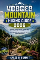VOSGES MOUNTAIN HIKING GUIDE 2026: Discover Scenic Ridges, Alpine Lakes, Forest Trails, Mountain Villages, and Unforgettable Adventures Across the Vosges Mountains (The Summit Explorer Series 2026) B0HG282RFT Book Cover