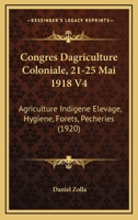 Congres Dagriculture Coloniale, 21-25 Mai 1918 V4: Agriculture Indigene Elevage, Hygiene, Forets, Pecheries (1920) 1160835322 Book Cover