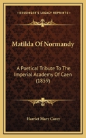Matilda Of Normandy: A Poetical Tribute To The Imperial Academy Of Caen 1165470632 Book Cover