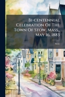 Bi-centennial Celebration Of The Town Of Stow, Mass., May 16, 1883 1246482061 Book Cover