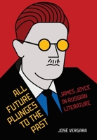 All Future Plunges to the Past: James Joyce in Russian Literature 1501759906 Book Cover