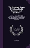 The Exorbitant Grants Of William The Iii. Examin'd And Question'd: Shewing ... That Kings Set Up By Parliament Can Dispose Of No Lands But With The ... William The Third's Grants Totally Void 134090960X Book Cover