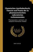 Chemisches Apothekerbuch; Theorie Und Praxis Der in Pharmaceutischen Laboratorien Vorkommenden: Pharmaceutisch-, Technisch- Und Analytisch-Chemischen Arbeiten 101852682X Book Cover