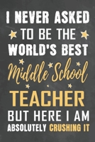 I Never Asked To Be The World's Best Middle School Teacher But Here I Am Absolutely Crushing It: Journal Notebook 108 Pages 6 x 9 Lined Writing Paper School Appreciation Day Gift from Student 1676765859 Book Cover