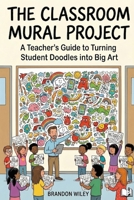 The Clasroom Mural Project: The Classroom Mural Project: A Step-by-Step Guide for Teachers, Artists, and Community Leaders to Transform Educational Spaces B0GY8GWK17 Book Cover