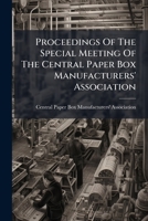 Proceedings Of The Special Meeting Of The Central Paper Box Manufacturers' Association: Philadelphia, Pennsylvania, April 5, 1916... 1275895824 Book Cover