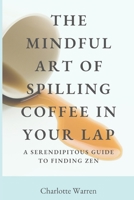 The Mindful Art of Spilling Coffee: A Serendipitous Guide to Finding Zen B0C63P72T1 Book Cover