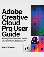 ADOBE CREATIVE CLOUD PRO USER GUIDE: Mastering Photoshop, Illustrator, Premiere Pro, and More: Advanced Tips, Workflows, and Creative Techniques for Professionals B0GGJHK88T Book Cover