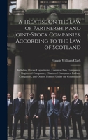 A Treatise On the Law of Partnership and Joint-Stock Companies, According to the Law of Scotland: Including Private Copartneries, Common Law ... and Others, Formed Under the Consolidatio 101966715X Book Cover