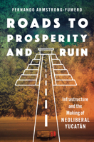 Roads to Prosperity and Ruin: Infrastructure and the Making of Neoliberal Yucatán 1469691213 Book Cover