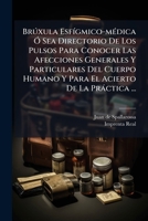 Brúxula Esfígmico-médica Ó Sea Directorio De Los Pulsos Para Conocer Las Afecciones Generales Y Particulares Del Cuerpo Humano Y Para El Acierto De La Práctica ... 1245660713 Book Cover