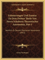 Erlauterungen Und Zusatze Zu Dem Dritten Theile Von Herrn Schuberts Theoretischer Astronomie, Part 1: Nemlich Zu Dessen Physischer Astronomie 1160732221 Book Cover