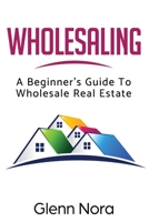 Wholesaling: A Beginner's Guide to Wholesale Real Estate 1087821827 Book Cover