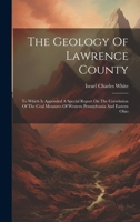 The Geology Of Lawrence County: To Which Is Appended A Special Report On The Correlation Of The Coal Measures Of Western Pennsylvania And Eastern Ohio 1021851515 Book Cover