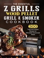 The Essential Z Grills Wood Pellet Grill & Smoker Cookbook: 300 Tasty and Unique Recipes for Affordable Homemade Meals 1803200723 Book Cover