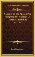 A Sequel To The Apology On Resigning The Vicarage Of Catterick, Yorkshire. By Theophilus Lindsey, M.a. 1246043610 Book Cover