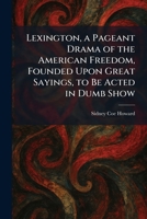 Lexington, a Pageant Drama of the American Freedom, Founded Upon Great Sayings, to Be Acted in Dumb Show 1025794400 Book Cover