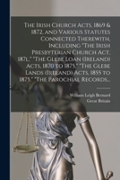 The Irish Church Acts, 1869 & 1872, and Various Statutes Connected Therewith, Including The Irish Presbyterian Church Act, 187l, The Glebe Loan ... Acts, 1855 to 1875, The Parochial Records... 1015349536 Book Cover
