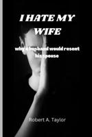 I HATE MY WIFE: why a husband would resent his spouse B0BLMBX347 Book Cover