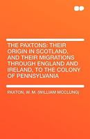 The Paxtons: Their Origin in Scotland, and Their Migrations Through England and Ireland, to the Colony of Pennsylvania 1407656929 Book Cover
