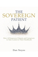 The Sovereign Patient: How AI Empowers Patients and Caregivers to Take Control of Their Healthcare (The Sovereign Series) B0GQGQFBFX Book Cover